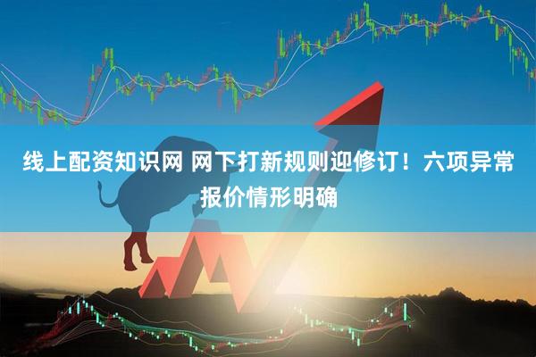 线上配资知识网 网下打新规则迎修订！六项异常报价情形明确