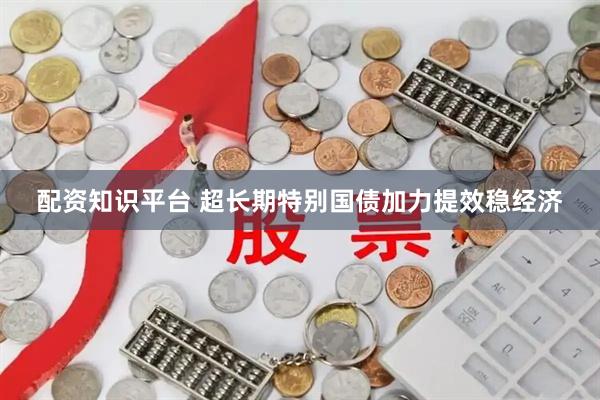 配资知识平台 超长期特别国债加力提效稳经济