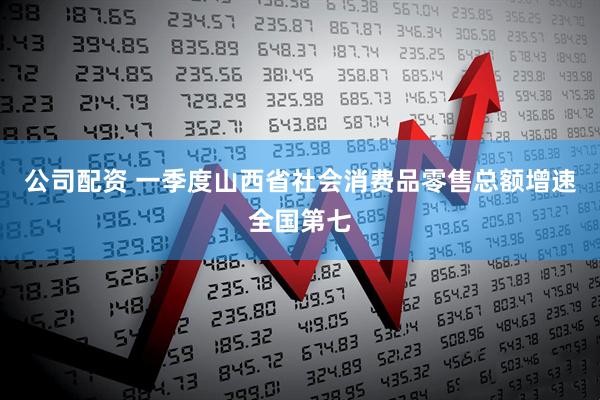 公司配资 一季度山西省社会消费品零售总额增速全国第七