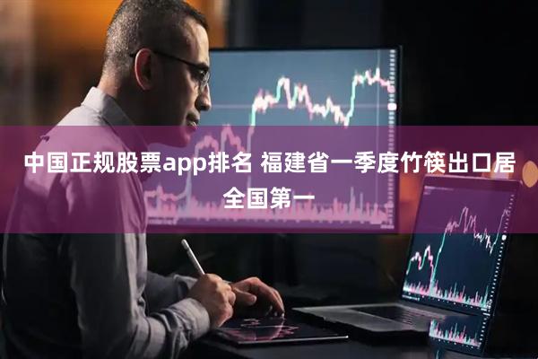 中国正规股票app排名 福建省一季度竹筷出口居全国第一