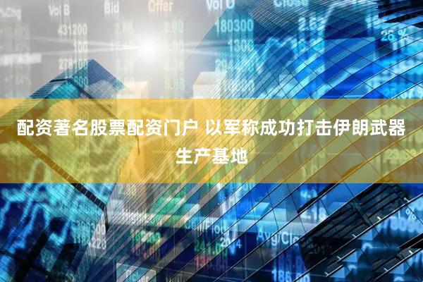 配资著名股票配资门户 以军称成功打击伊朗武器生产基地