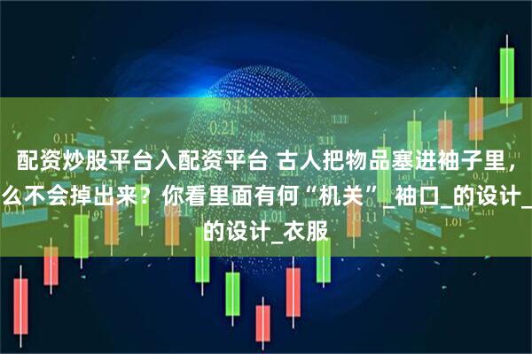 配资炒股平台入配资平台 古人把物品塞进袖子里，为什么不会掉出来？你看里面有何“机关”_袖口_的设计_衣服