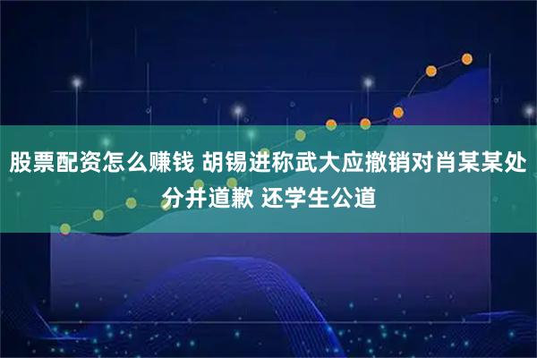 股票配资怎么赚钱 胡锡进称武大应撤销对肖某某处分并道歉 还学生公道