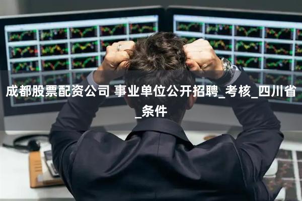 成都股票配资公司 事业单位公开招聘_考核_四川省_条件