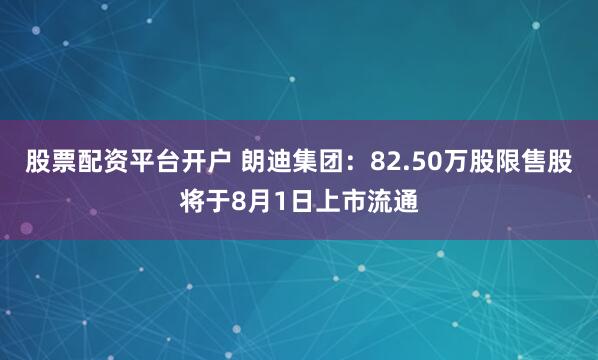 股票配资平台开户 朗迪集团：82.50万股限售股将于8月1日上市流通