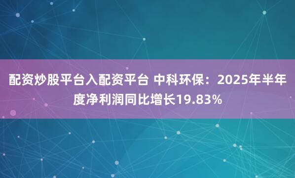 配资炒股平台入配资平台 中科环保：2025年半年度净利润同比增长19.83%