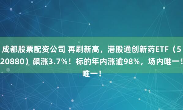 成都股票配资公司 再刷新高，港股通创新药ETF（520880）飙涨3.7%！标的年内涨逾98%，场内唯一！