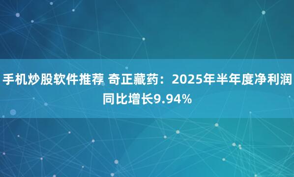 手机炒股软件推荐 奇正藏药：2025年半年度净利润同比增长9.94%