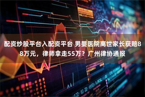配资炒股平台入配资平台 男婴医院离世家长获赔88万元，律师拿走55万？广州律协通报