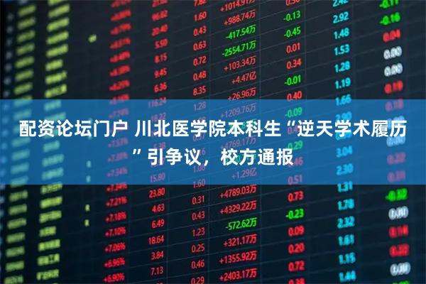 配资论坛门户 川北医学院本科生“逆天学术履历”引争议，校方通报