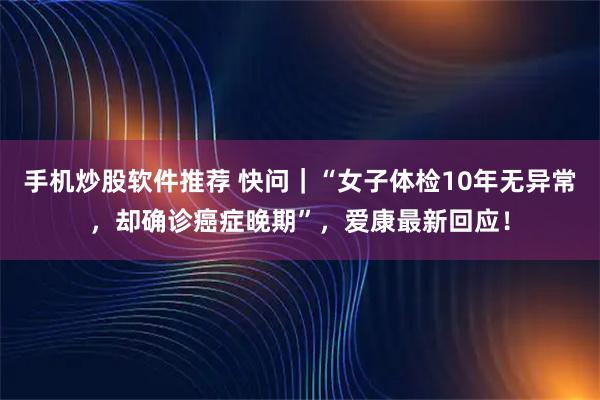 手机炒股软件推荐 快问｜“女子体检10年无异常，却确诊癌症晚期”，爱康最新回应！