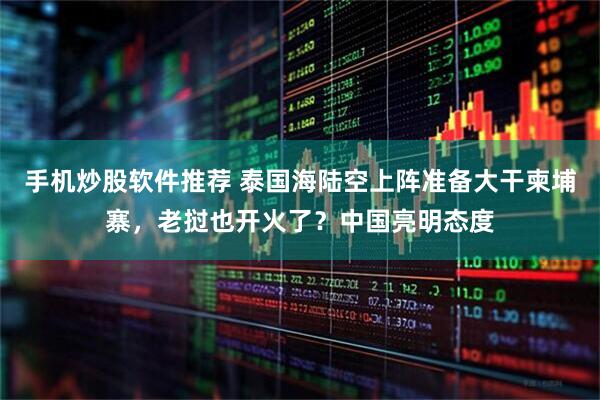 手机炒股软件推荐 泰国海陆空上阵准备大干柬埔寨，老挝也开火了？中国亮明态度
