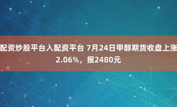 配资炒股平台入配资平台 7月24日甲醇期货收盘上涨2.06%，报2480元