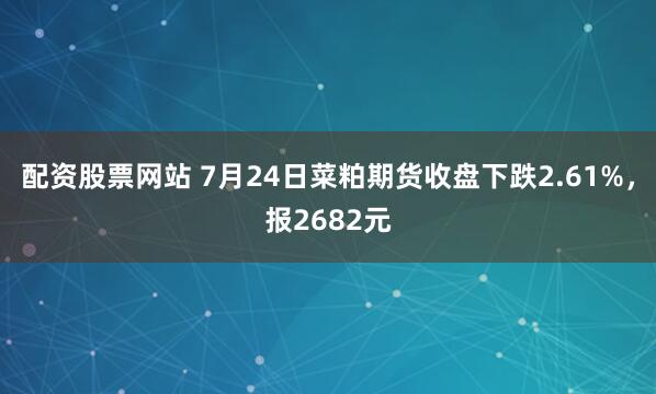 配资股票网站 7月24日菜粕期货收盘下跌2.61%，报2682元
