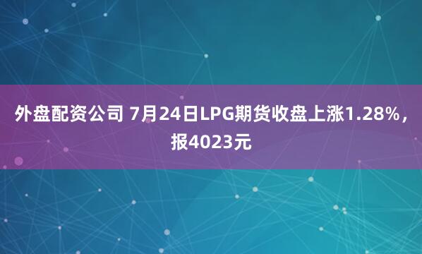 外盘配资公司 7月24日LPG期货收盘上涨1.28%，报4023元
