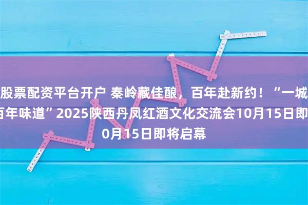 股票配资平台开户 秦岭藏佳酿，百年赴新约！“一城红酒·百年味道”2025陕西丹凤红酒文化交流会10月15日即将启幕