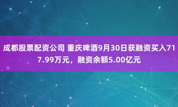 成都股票配资公司 重庆啤酒9月30日获融资买入717.99万元，融资余额5.00亿元