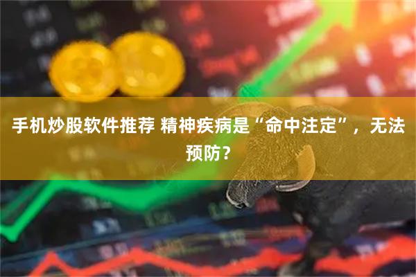 手机炒股软件推荐 精神疾病是“命中注定”，无法预防？