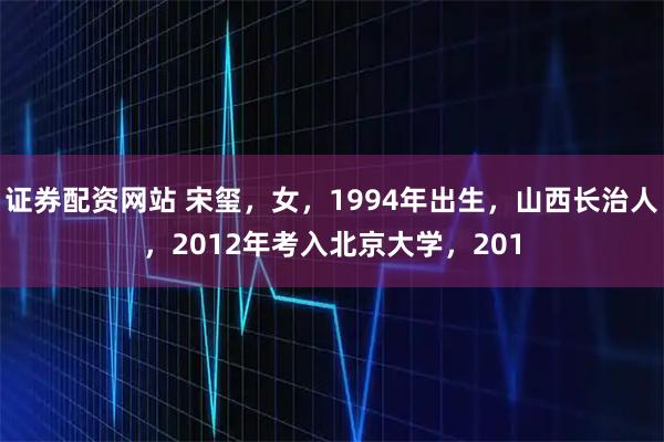 证券配资网站 宋玺，女，1994年出生，山西长治人，2012年考入北京大学，201
