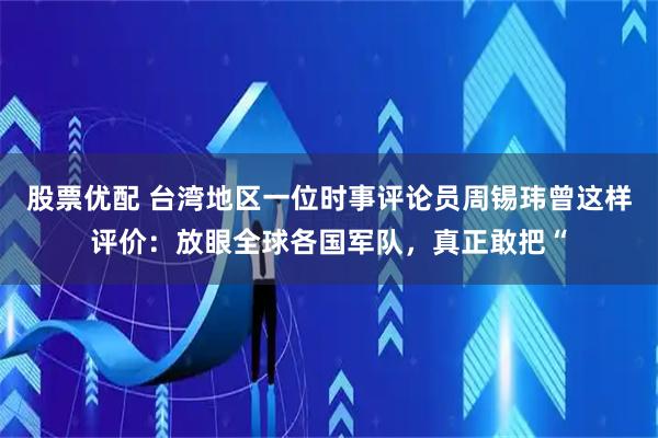 股票优配 台湾地区一位时事评论员周锡玮曾这样评价：放眼全球各国军队，真正敢把“