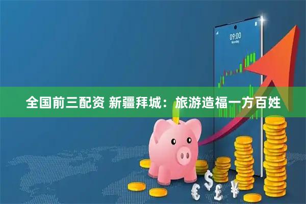 全国前三配资 新疆拜城：旅游造福一方百姓