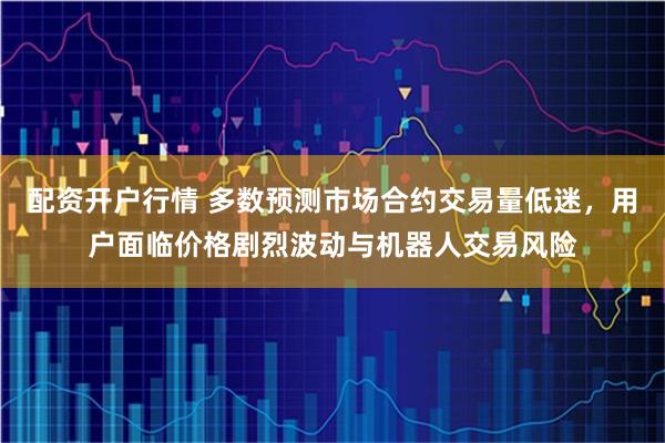 配资开户行情 多数预测市场合约交易量低迷，用户面临价格剧烈波动与机器人交易风险